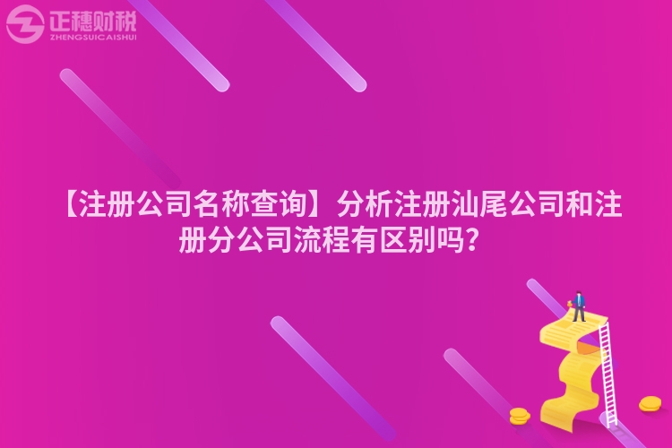 【注冊公司名稱查詢】分析注冊汕尾公司和注冊分公司流程有區別嗎？