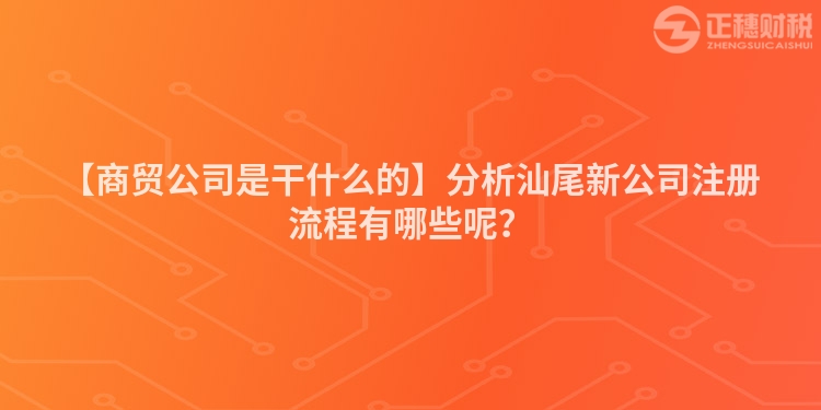 【商貿公司是干什么的】分析汕尾新公司注冊流程有哪些呢？