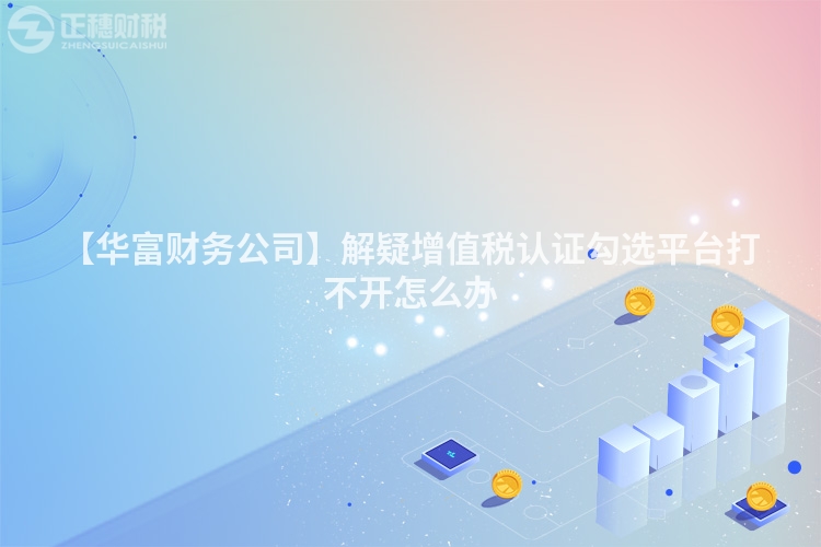 【華富財(cái)務(wù)公司】解疑增值稅認(rèn)證勾選平臺(tái)打不開(kāi)怎么辦