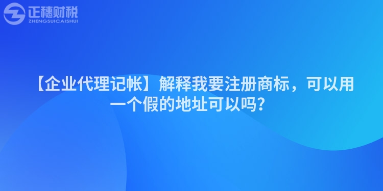 【企業代理記帳】解釋我要注冊商標，可以用一個假的地址可以嗎？