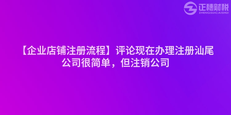 【企業(yè)店鋪?zhàn)?cè)流程】評(píng)論現(xiàn)在辦理注冊(cè)汕尾公司很簡單，但注銷公司