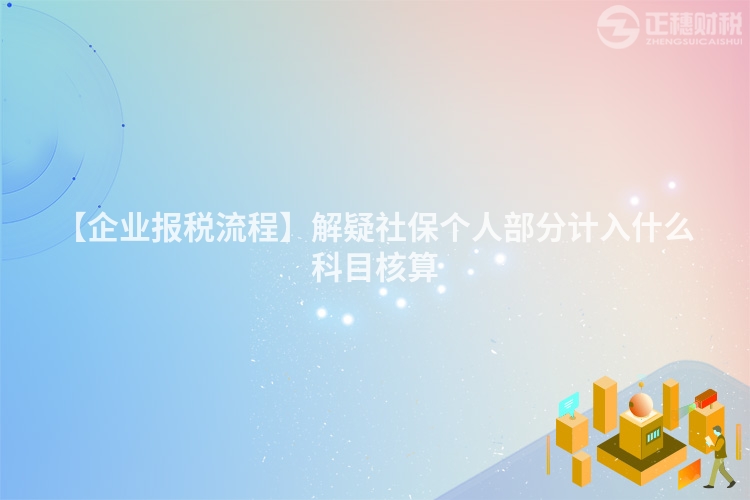 【企業報稅流程】解疑社保個人部分計入什么科目核算