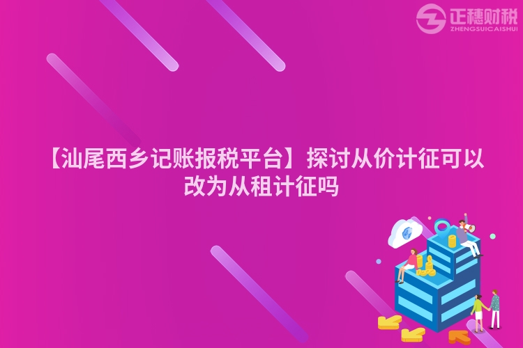 【汕尾西鄉記賬報稅平臺】探討從價計征可以改為從租計征嗎