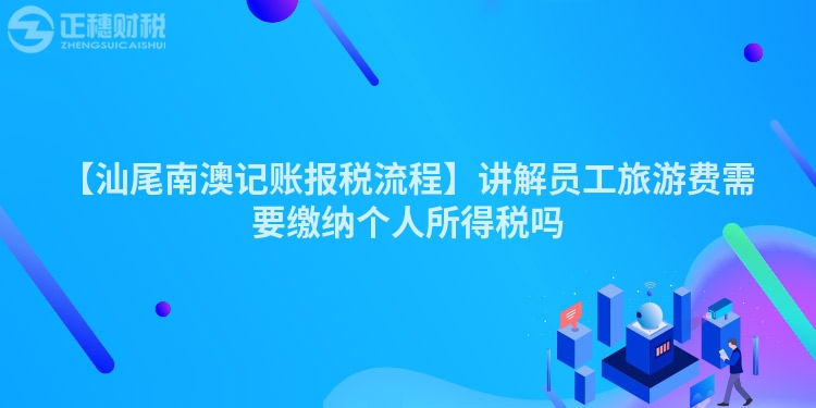 【汕尾南澳記賬報(bào)稅流程】講解員工旅游費(fèi)需要繳納個(gè)人所得稅嗎
