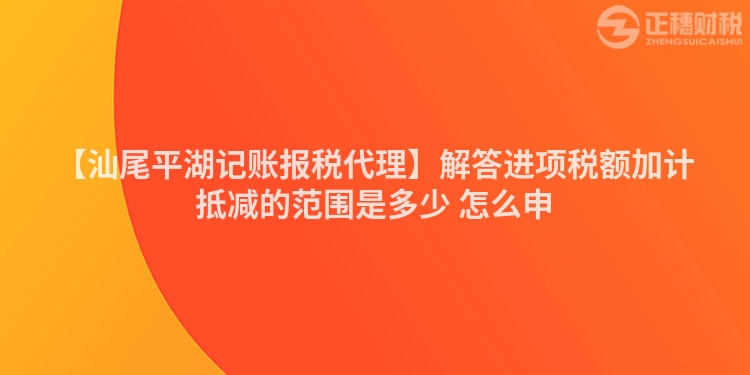 【汕尾平湖記賬報稅代理】解答進(jìn)項稅額加計抵減的范圍是多少 怎么申