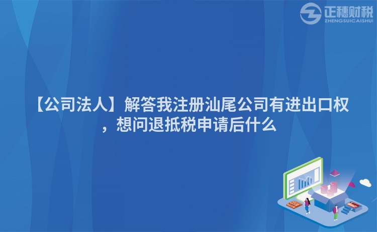 【公司法人】解答我注冊汕尾公司有進出口權，想問退抵稅申請后什么