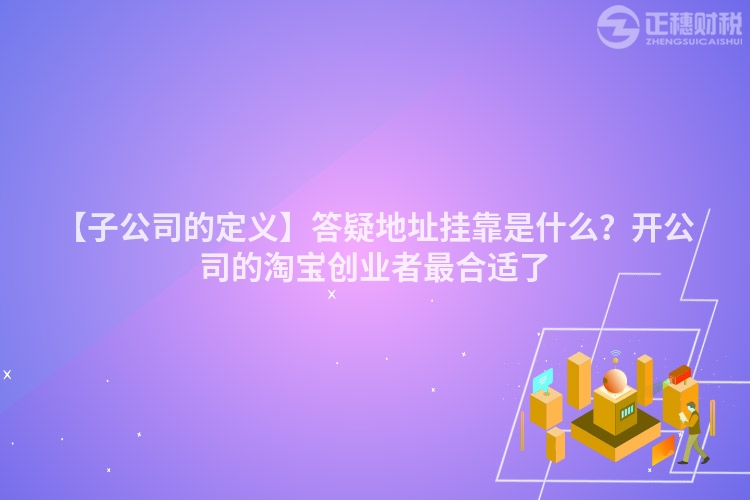 【子公司的定義】答疑地址掛靠是什么？開公司的淘寶創(chuàng)業(yè)者最合適了