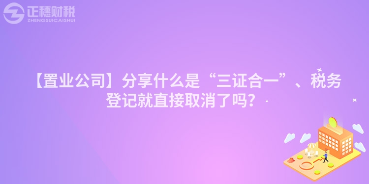【置業公司】分享什么是“三證合一”、稅務登記就直接取消了嗎？