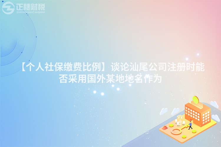 【個人社保繳費比例】談論汕尾公司注冊時能否采用國外某地地名作為