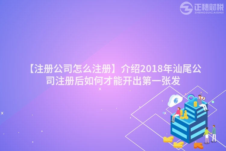 【注冊公司怎么注冊】介紹2018年汕尾公司注冊后如何才能開出第一張發