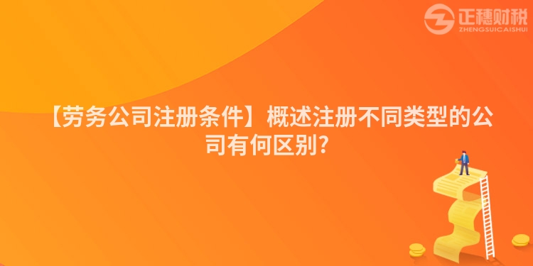 【勞務公司注冊條件】概述注冊不同類型的公司有何區別?