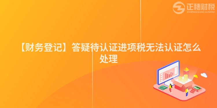 【財務登記】答疑待認證進項稅無法認證怎么處理