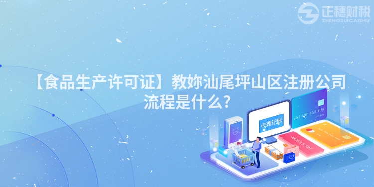 【食品生產許可證】教妳汕尾坪山區注冊公司流程是什么?
