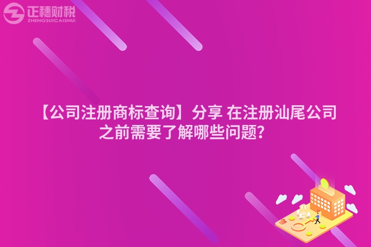 【公司注冊商標查詢】分享 在注冊汕尾公司之前需要了解哪些問題？