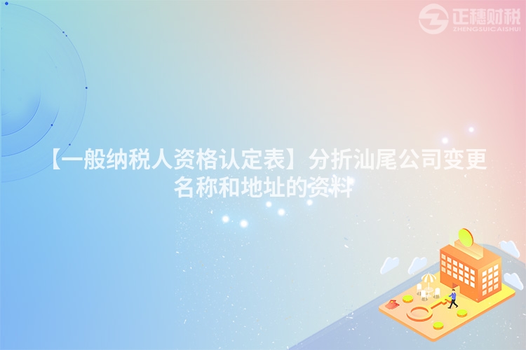 【一般納稅人資格認定表】分折汕尾公司變更名稱和地址的資料