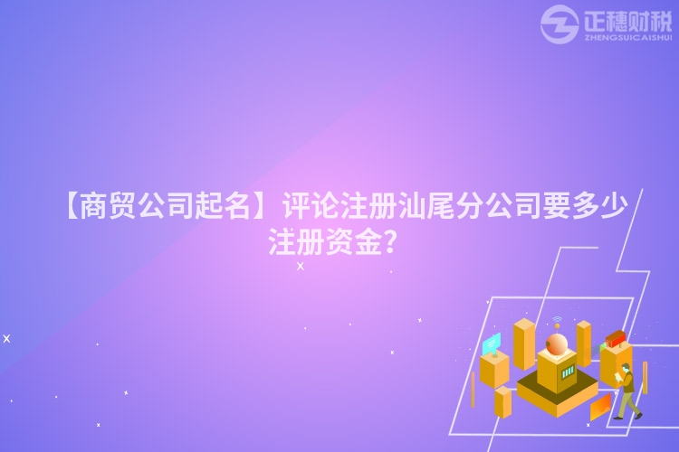 【商貿公司起名】評論注冊汕尾分公司要多少注冊資金？