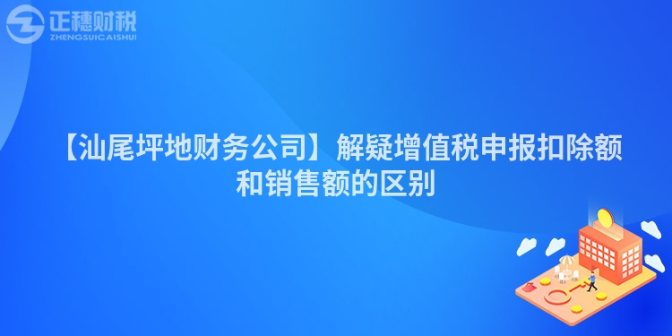 【汕尾坪地財務(wù)公司】解疑增值稅申報扣除額和銷售額的區(qū)別