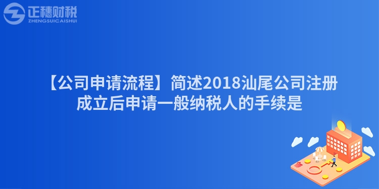 【公司申請流程】簡述2018汕尾公司注冊成立后申請一般納稅人的手續是