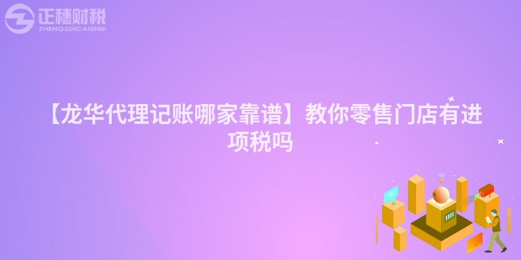 【龍華代理記賬哪家靠譜】教你零售門店有進項稅嗎