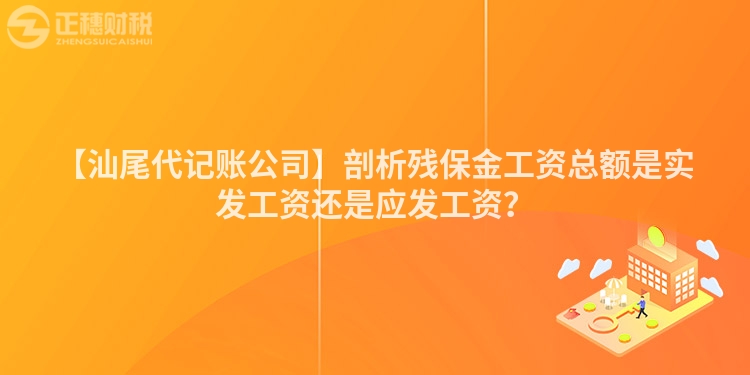 【汕尾代記賬公司】剖析殘保金工資總額是實發工資還是應發工資？
