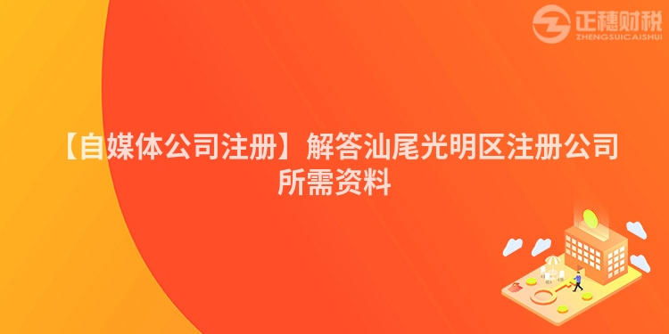 【自媒體公司注冊】解答汕尾光明區(qū)注冊公司所需資料