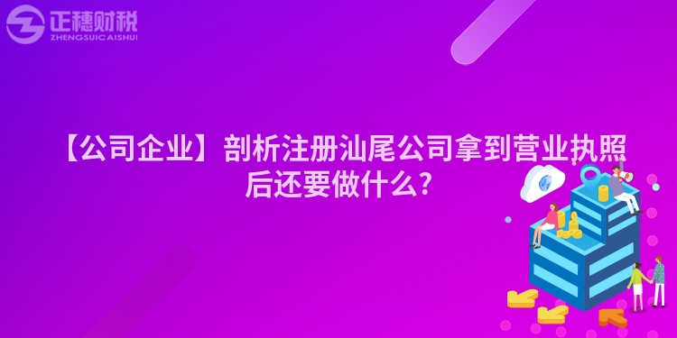 【公司企業(yè)】剖析注冊(cè)汕尾公司拿到營(yíng)業(yè)執(zhí)照后還要做什么?