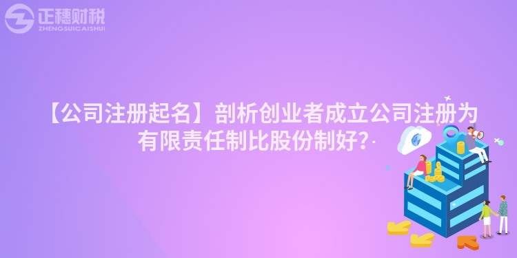 【公司注冊起名】剖析創業者成立公司注冊為有限責任制比股份制好？