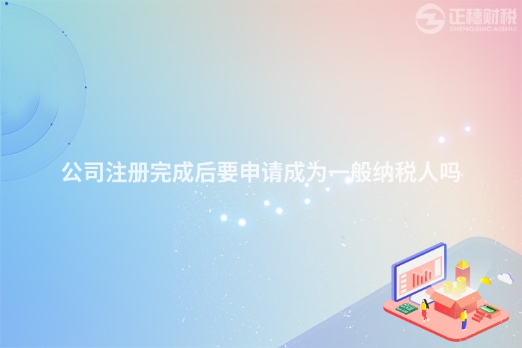 公司注冊完成后要申請成為一般納稅人嗎
