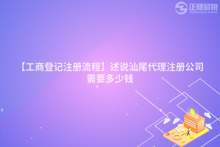 【工商登記注冊流程】述說汕尾代理注冊公司需要多少錢