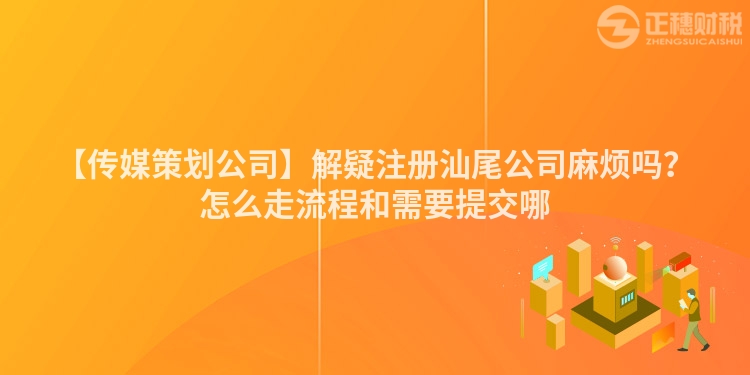 【傳媒策劃公司】解疑注冊汕尾公司麻煩嗎？怎么走流程和需要提交哪
