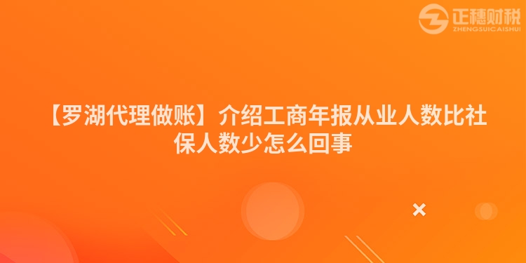 【羅湖代理做賬】介紹工商年報從業人數比社保人數少怎么回事