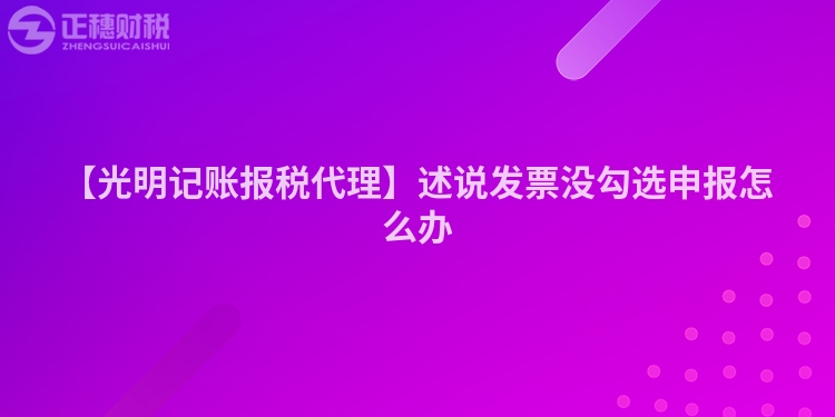 【光明記賬報稅代理】述說發票沒勾選申報怎么辦