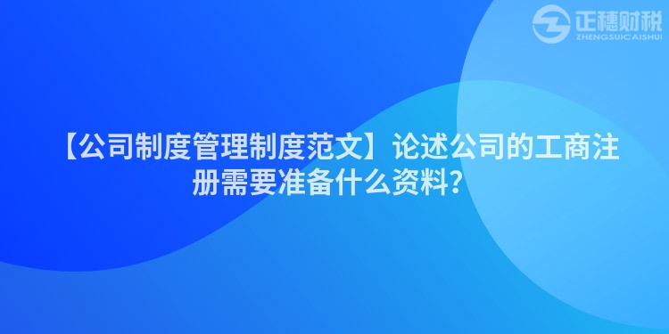 【公司制度管理制度范文】論述公司的工商注冊需要準備什么資料？
