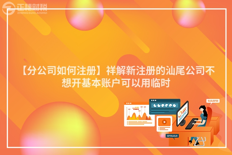 【分公司如何注冊】祥解新注冊的汕尾公司不想開基本賬戶可以用臨時