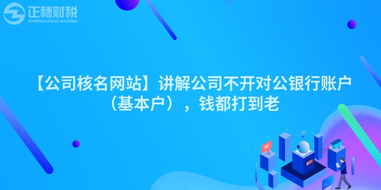 【公司核名網站】講解公司不開對公銀行賬戶（基本戶），錢都打到老