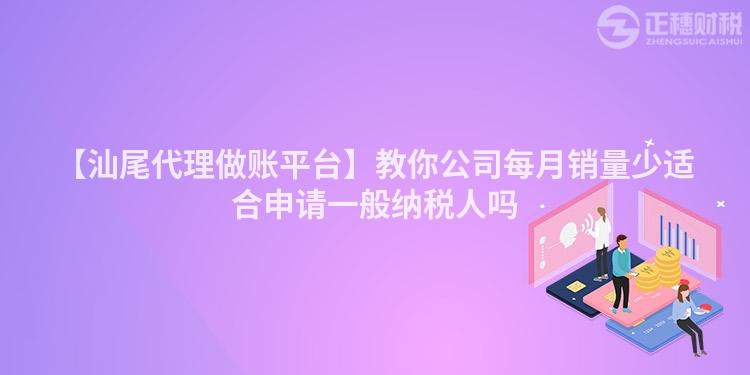 【汕尾代理做賬平臺】教你公司每月銷量少適合申請一般納稅人嗎