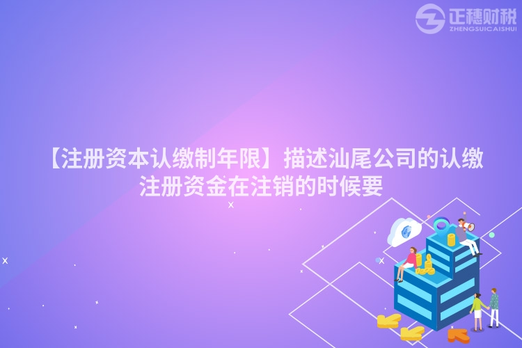 【注冊資本認繳制年限】描述汕尾公司的認繳注冊資金在注銷的時候要
