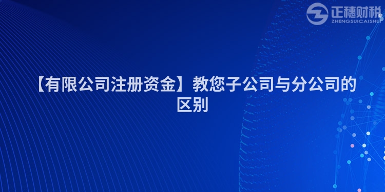 【有限公司注冊資金】教您子公司與分公司的區別