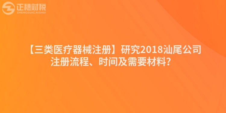 【三類醫療器械注冊】研究2018汕尾公司注冊流程、時間及需要材料？