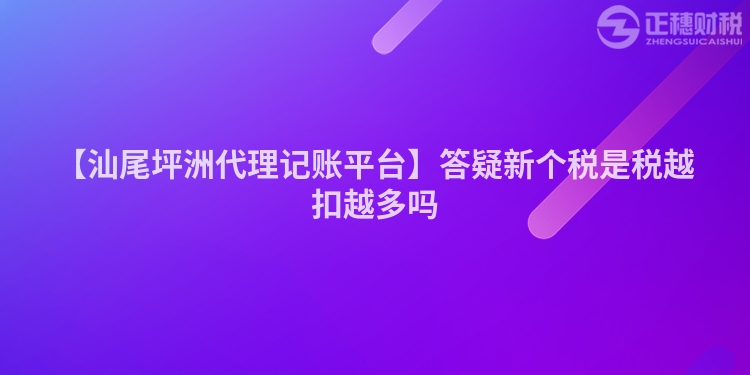 【汕尾坪洲代理記賬平臺】答疑新個稅是稅越扣越多嗎