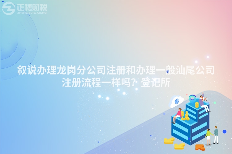 敘說辦理龍崗分公司注冊和辦理一般汕尾公司注冊流程一樣嗎？登記所