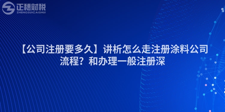【公司注冊要多久】講析怎么走注冊涂料公司流程？和辦理一般注冊深