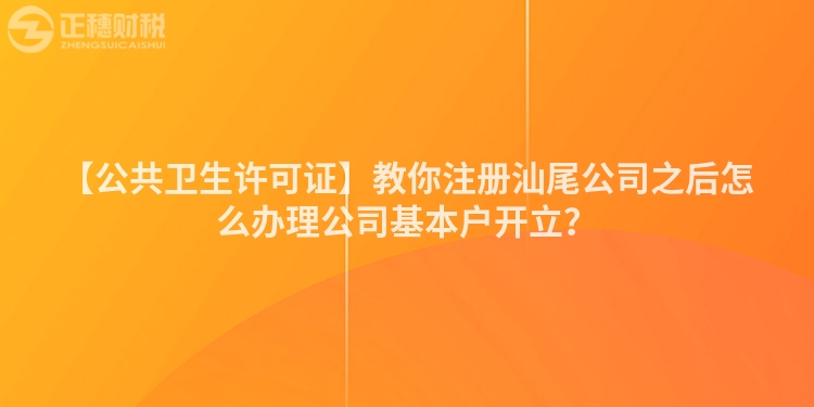 【公共衛生許可證】教你注冊汕尾公司之后怎么辦理公司基本戶開立？