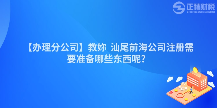 【辦理分公司】教妳  汕尾前海公司注冊需要準備哪些東西呢？