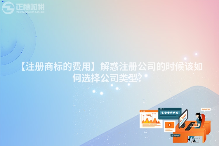【注冊商標的費用】解惑注冊公司的時候該如何選擇公司類型?