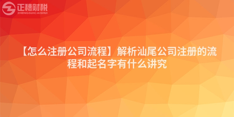 【怎么注冊公司流程】解析汕尾公司注冊的流程和起名字有什么講究