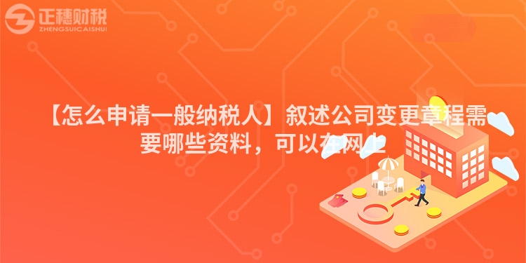 【怎么申請一般納稅人】敘述公司變更章程需要哪些資料，可以在網上
