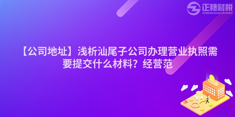 【公司地址】淺析汕尾子公司辦理營(yíng)業(yè)執(zhí)照需要提交什么材料？經(jīng)營(yíng)范