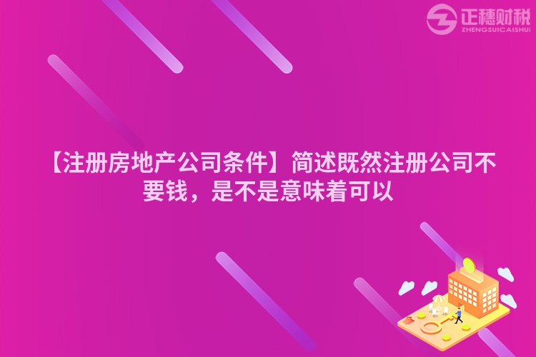 【注冊房地產公司條件】簡述既然注冊公司不要錢，是不是意味著可以
