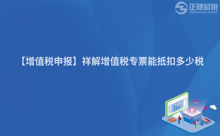 【增值稅申報(bào)】祥解增值稅專票能抵扣多少稅